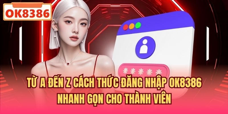 Từ A đến Z cách thức đăng nhập OK8386 nhanh gọn cho thành viên